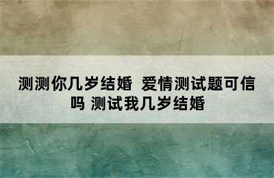 测测你几岁结婚  爱情测试题可信吗 测试我几岁结婚